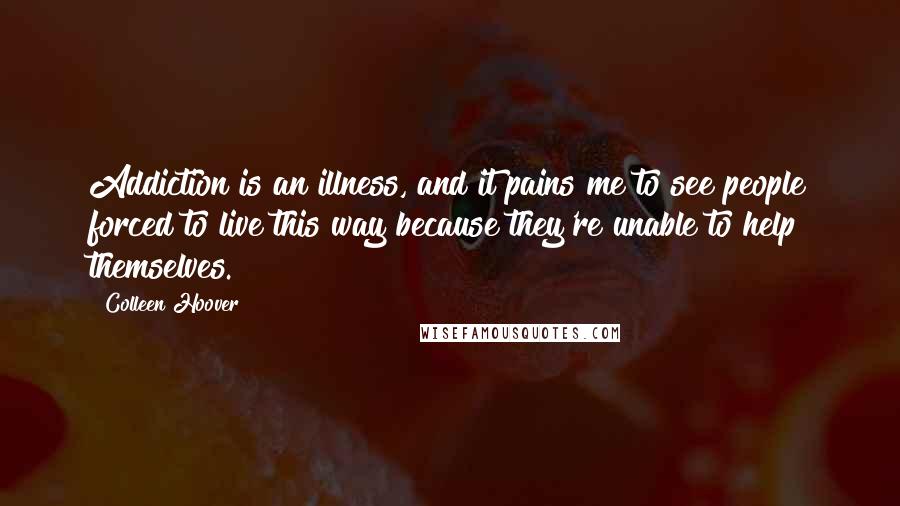 Colleen Hoover Quotes: Addiction is an illness, and it pains me to see people forced to live this way because they're unable to help themselves.