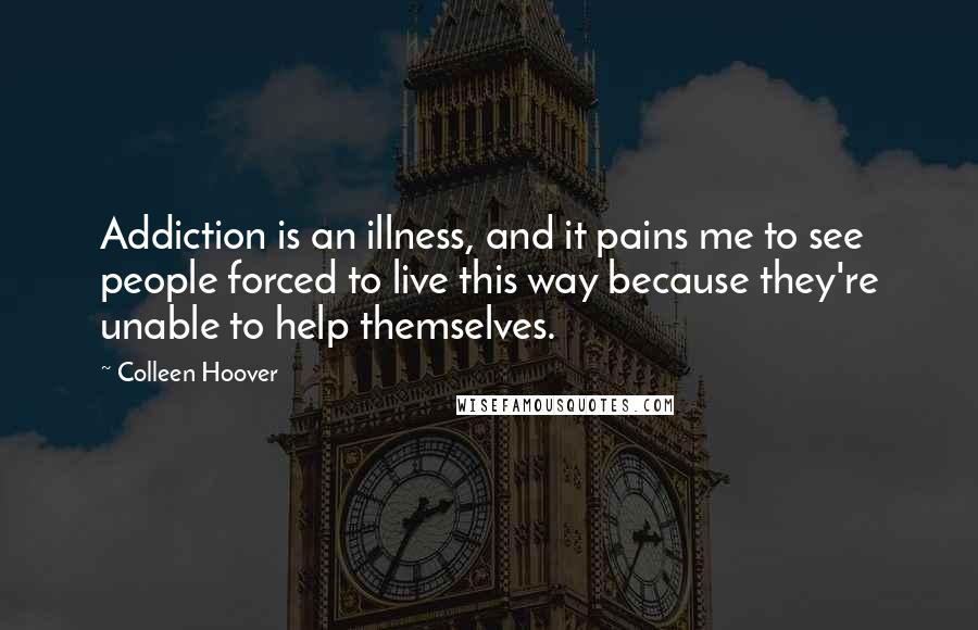 Colleen Hoover Quotes: Addiction is an illness, and it pains me to see people forced to live this way because they're unable to help themselves.