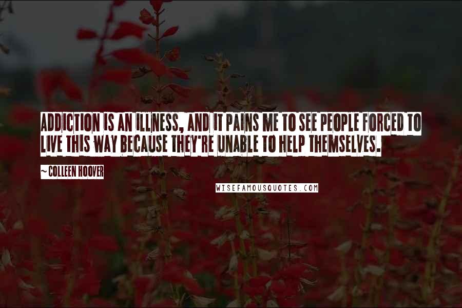 Colleen Hoover Quotes: Addiction is an illness, and it pains me to see people forced to live this way because they're unable to help themselves.