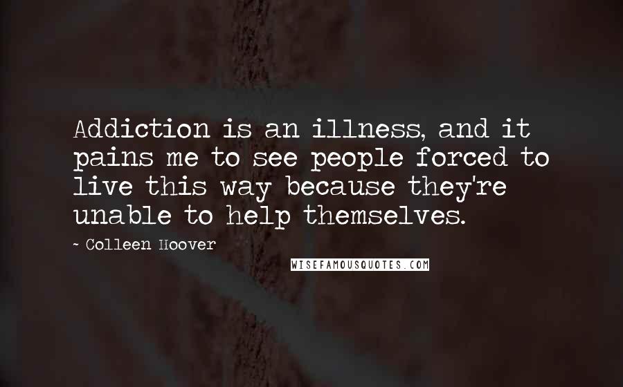 Colleen Hoover Quotes: Addiction is an illness, and it pains me to see people forced to live this way because they're unable to help themselves.