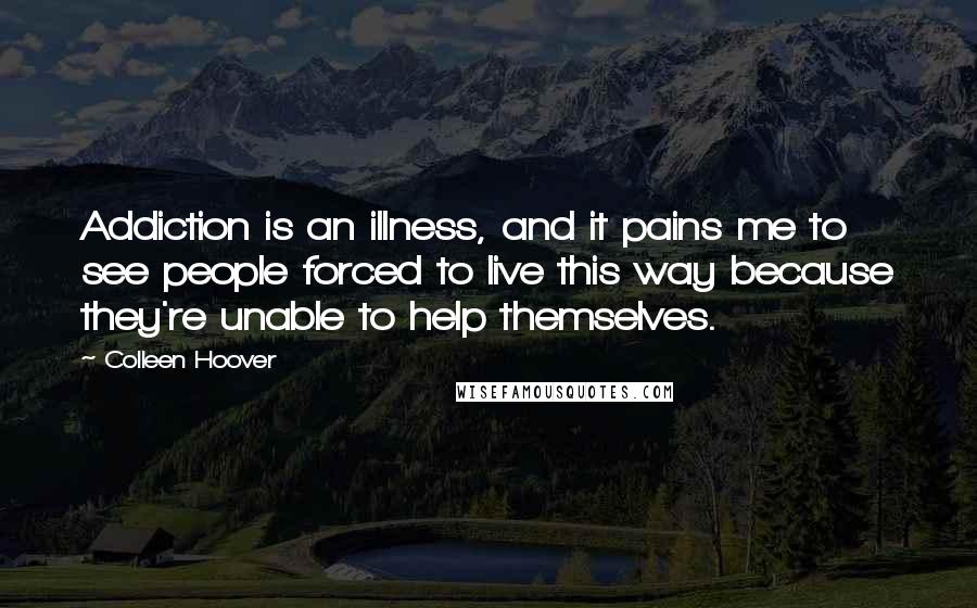 Colleen Hoover Quotes: Addiction is an illness, and it pains me to see people forced to live this way because they're unable to help themselves.