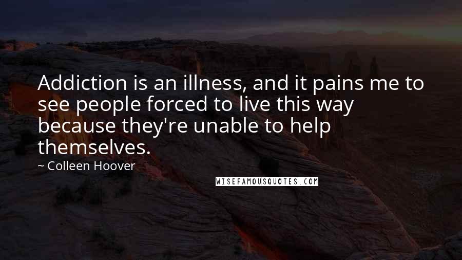 Colleen Hoover Quotes: Addiction is an illness, and it pains me to see people forced to live this way because they're unable to help themselves.