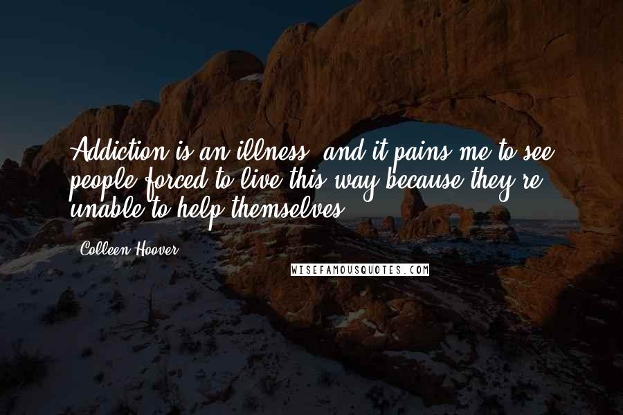 Colleen Hoover Quotes: Addiction is an illness, and it pains me to see people forced to live this way because they're unable to help themselves.