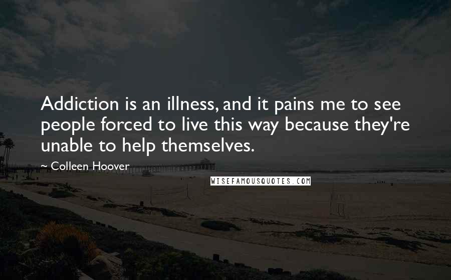 Colleen Hoover Quotes: Addiction is an illness, and it pains me to see people forced to live this way because they're unable to help themselves.