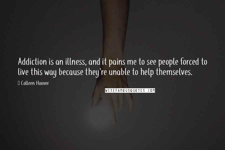 Colleen Hoover Quotes: Addiction is an illness, and it pains me to see people forced to live this way because they're unable to help themselves.