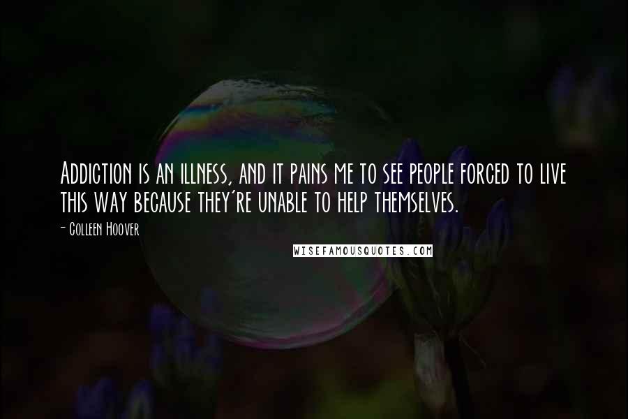 Colleen Hoover Quotes: Addiction is an illness, and it pains me to see people forced to live this way because they're unable to help themselves.