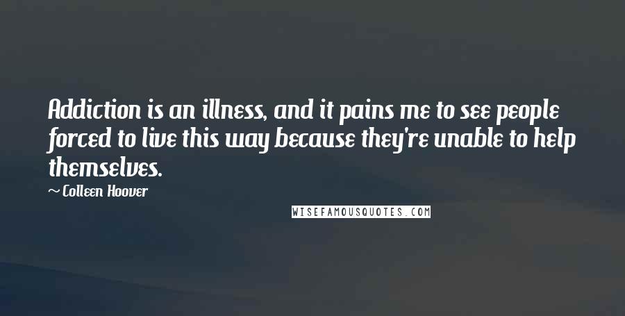 Colleen Hoover Quotes: Addiction is an illness, and it pains me to see people forced to live this way because they're unable to help themselves.