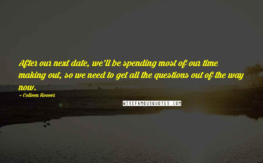 Colleen Hoover Quotes: After our next date, we'll be spending most of our time making out, so we need to get all the questions out of the way now.