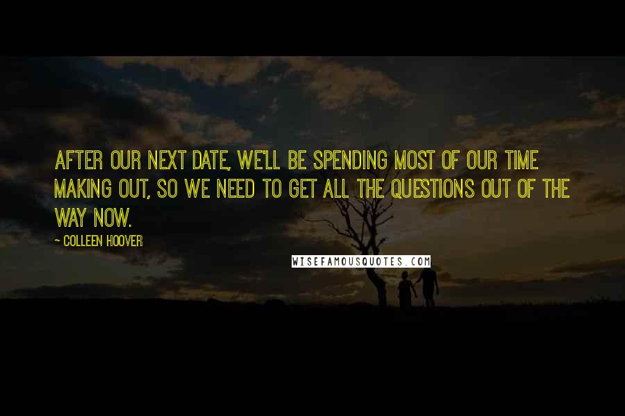 Colleen Hoover Quotes: After our next date, we'll be spending most of our time making out, so we need to get all the questions out of the way now.