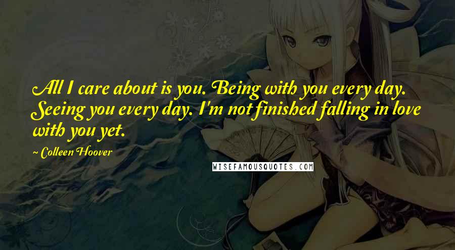 Colleen Hoover Quotes: All I care about is you. Being with you every day. Seeing you every day. I'm not finished falling in love with you yet.