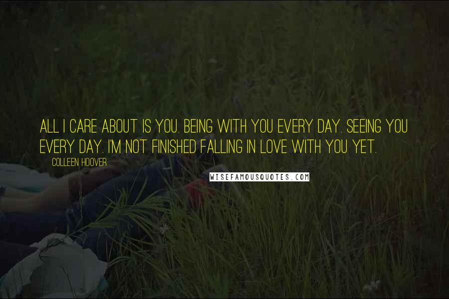 Colleen Hoover Quotes: All I care about is you. Being with you every day. Seeing you every day. I'm not finished falling in love with you yet.