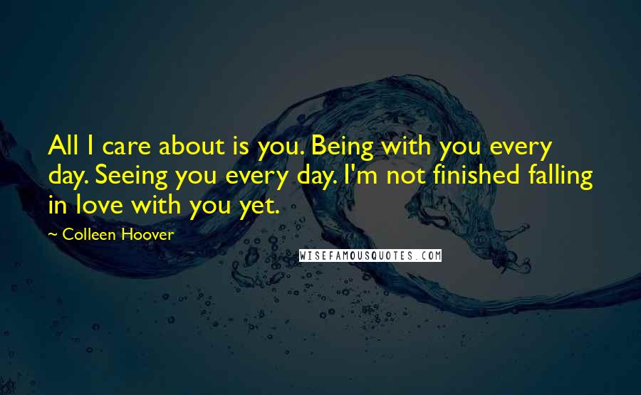 Colleen Hoover Quotes: All I care about is you. Being with you every day. Seeing you every day. I'm not finished falling in love with you yet.