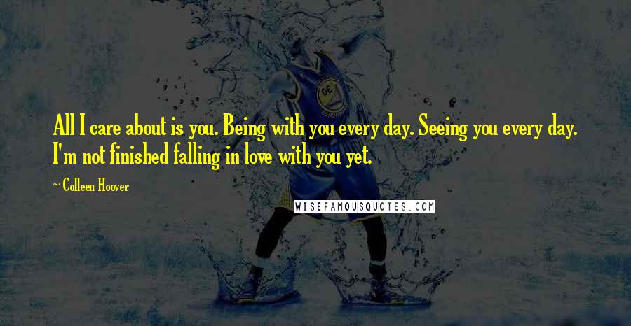 Colleen Hoover Quotes: All I care about is you. Being with you every day. Seeing you every day. I'm not finished falling in love with you yet.