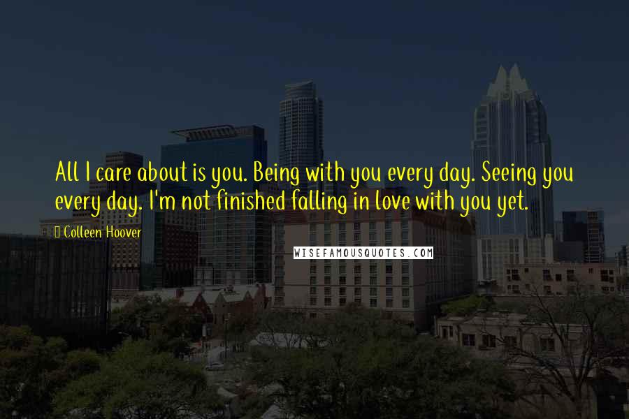 Colleen Hoover Quotes: All I care about is you. Being with you every day. Seeing you every day. I'm not finished falling in love with you yet.