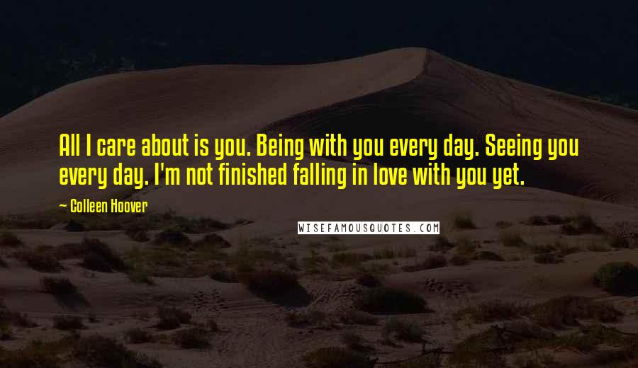 Colleen Hoover Quotes: All I care about is you. Being with you every day. Seeing you every day. I'm not finished falling in love with you yet.