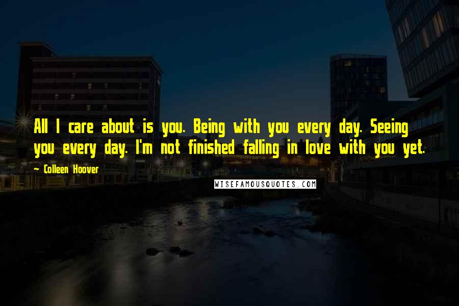 Colleen Hoover Quotes: All I care about is you. Being with you every day. Seeing you every day. I'm not finished falling in love with you yet.