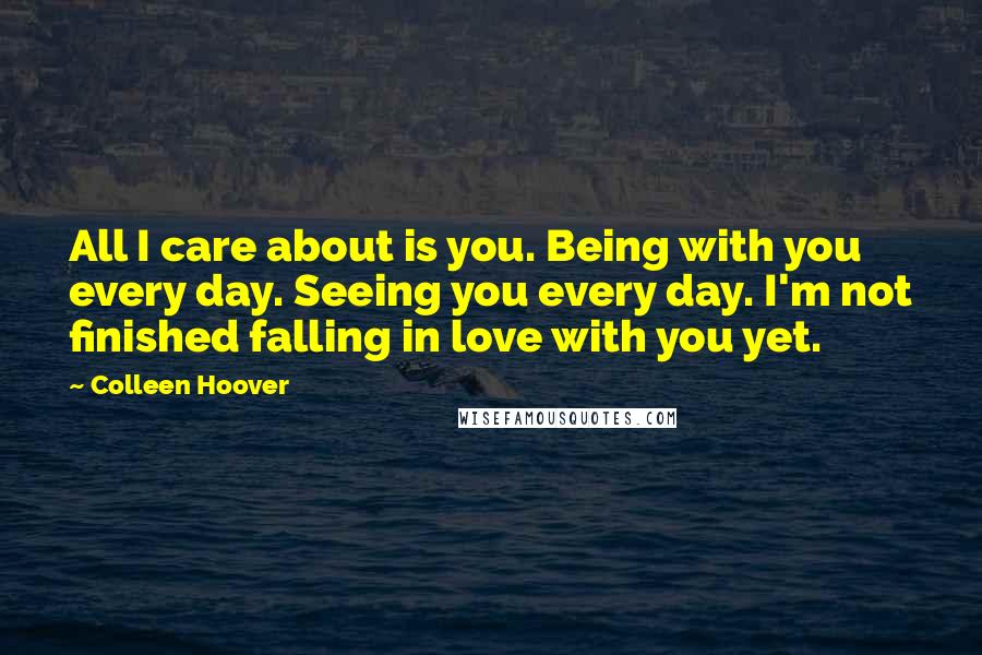 Colleen Hoover Quotes: All I care about is you. Being with you every day. Seeing you every day. I'm not finished falling in love with you yet.