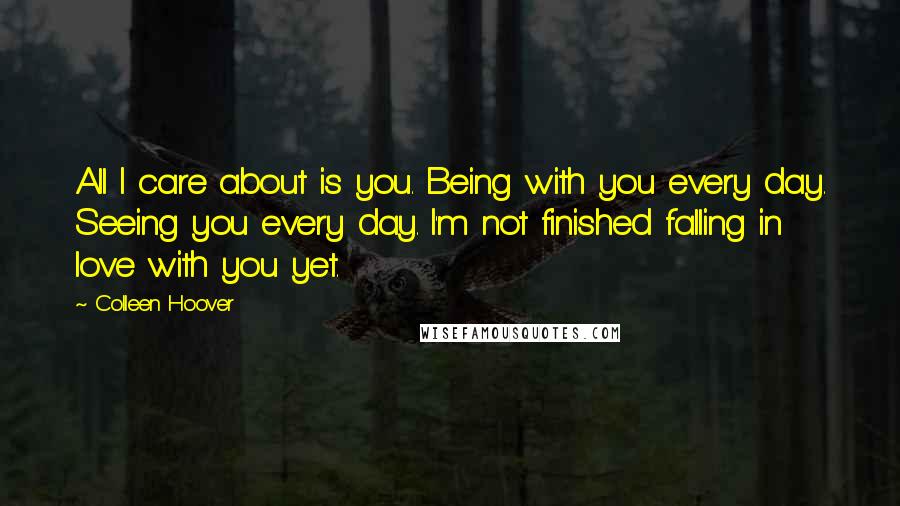 Colleen Hoover Quotes: All I care about is you. Being with you every day. Seeing you every day. I'm not finished falling in love with you yet.