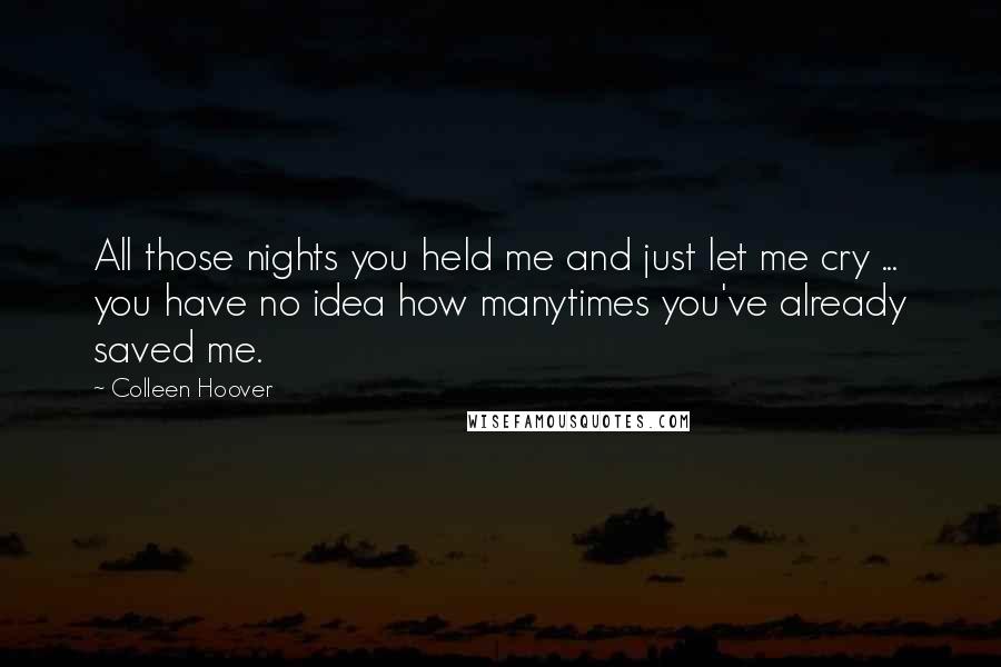 Colleen Hoover Quotes: All those nights you held me and just let me cry ... you have no idea how manytimes you've already saved me.