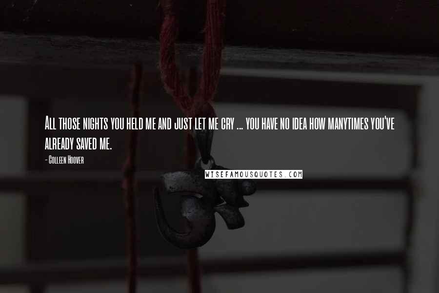 Colleen Hoover Quotes: All those nights you held me and just let me cry ... you have no idea how manytimes you've already saved me.