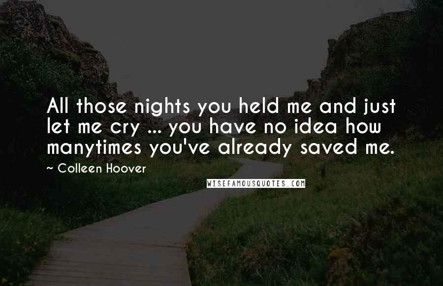 Colleen Hoover Quotes: All those nights you held me and just let me cry ... you have no idea how manytimes you've already saved me.