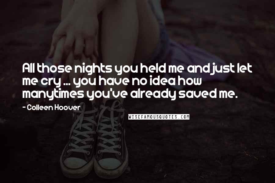 Colleen Hoover Quotes: All those nights you held me and just let me cry ... you have no idea how manytimes you've already saved me.