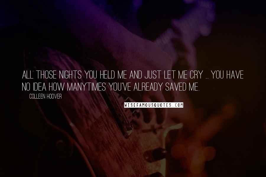 Colleen Hoover Quotes: All those nights you held me and just let me cry ... you have no idea how manytimes you've already saved me.