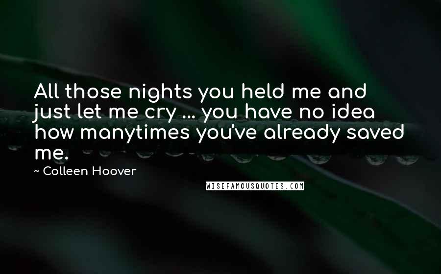 Colleen Hoover Quotes: All those nights you held me and just let me cry ... you have no idea how manytimes you've already saved me.