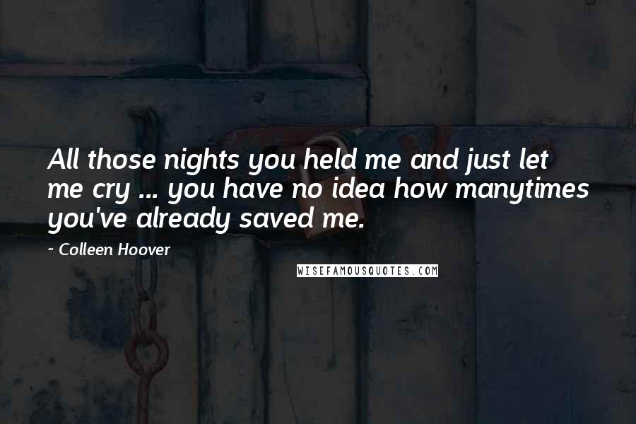 Colleen Hoover Quotes: All those nights you held me and just let me cry ... you have no idea how manytimes you've already saved me.