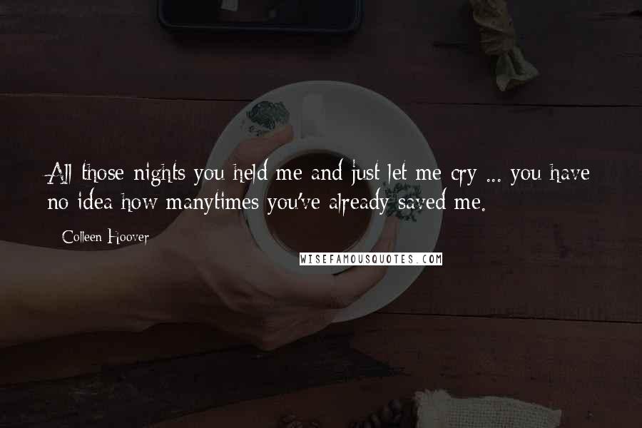 Colleen Hoover Quotes: All those nights you held me and just let me cry ... you have no idea how manytimes you've already saved me.