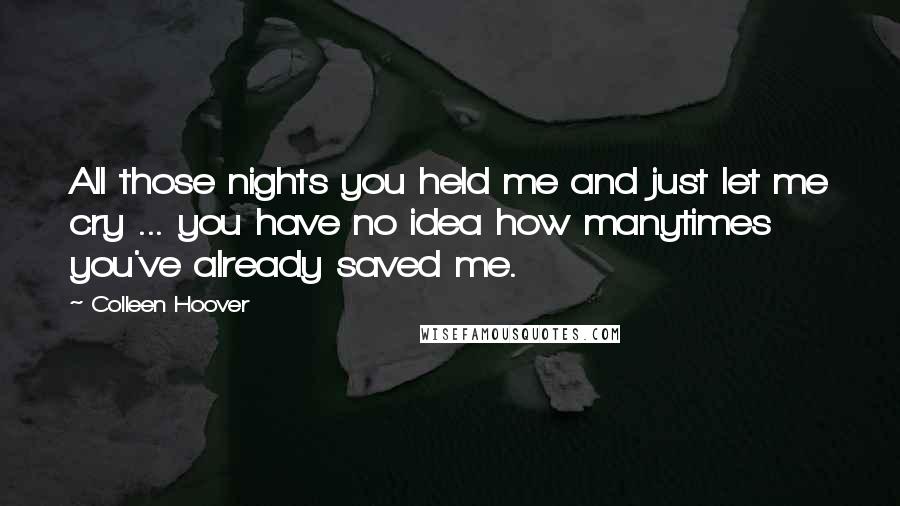 Colleen Hoover Quotes: All those nights you held me and just let me cry ... you have no idea how manytimes you've already saved me.