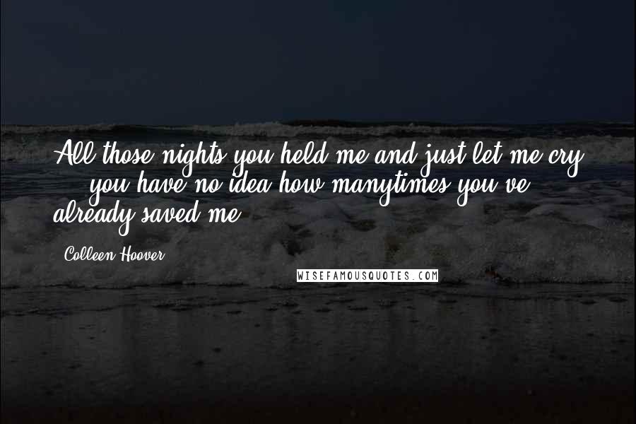 Colleen Hoover Quotes: All those nights you held me and just let me cry ... you have no idea how manytimes you've already saved me.