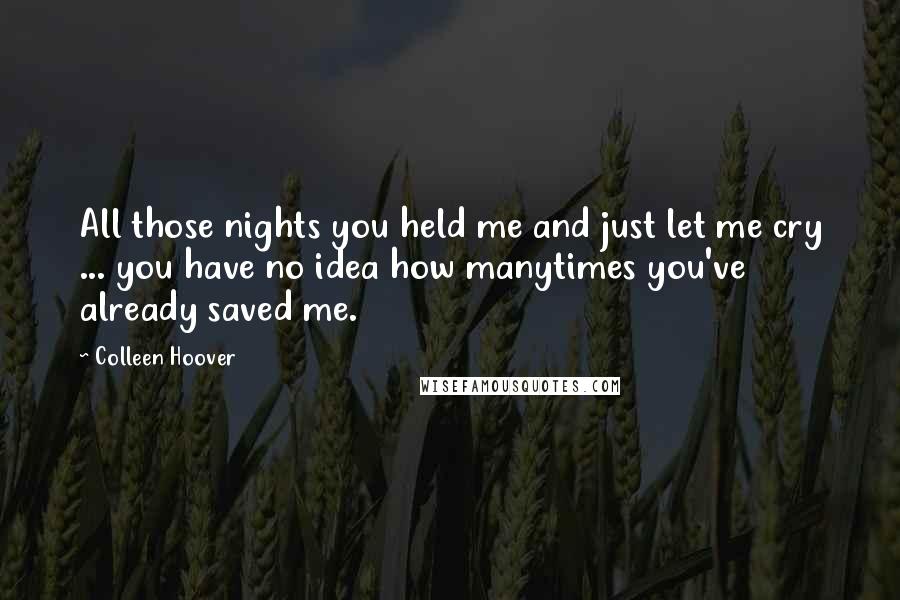 Colleen Hoover Quotes: All those nights you held me and just let me cry ... you have no idea how manytimes you've already saved me.