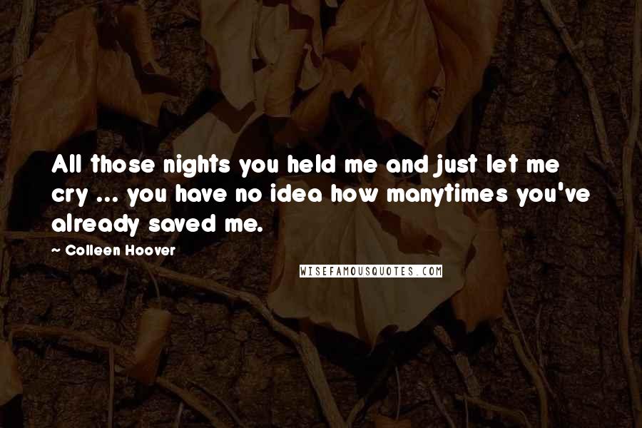 Colleen Hoover Quotes: All those nights you held me and just let me cry ... you have no idea how manytimes you've already saved me.