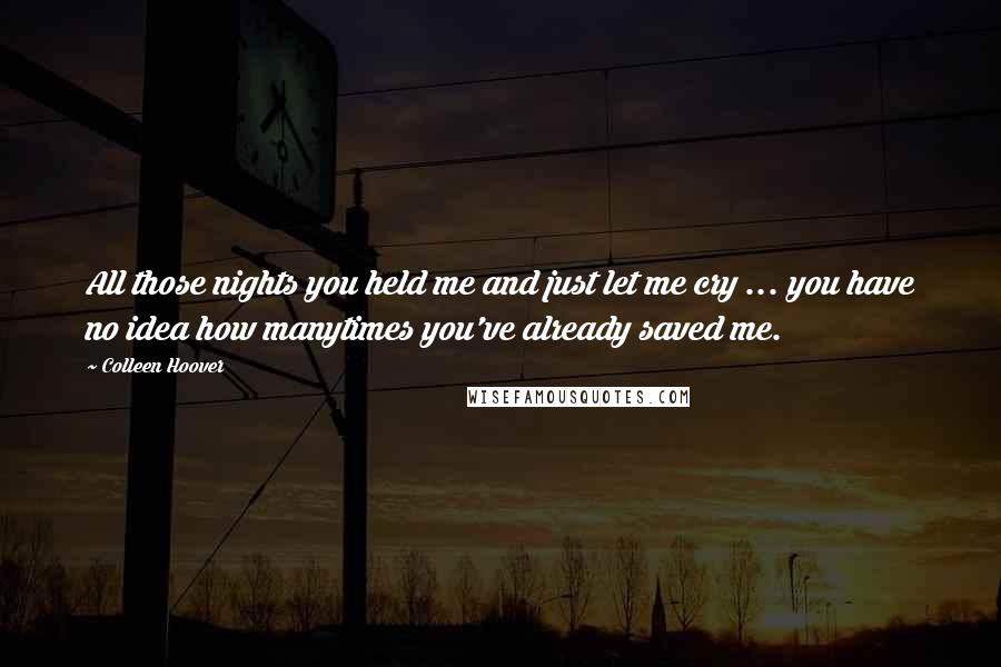 Colleen Hoover Quotes: All those nights you held me and just let me cry ... you have no idea how manytimes you've already saved me.