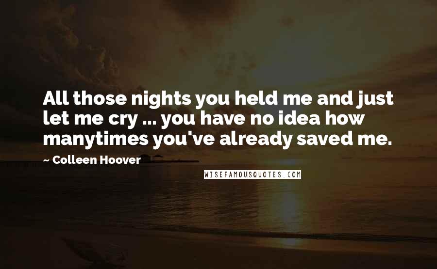 Colleen Hoover Quotes: All those nights you held me and just let me cry ... you have no idea how manytimes you've already saved me.