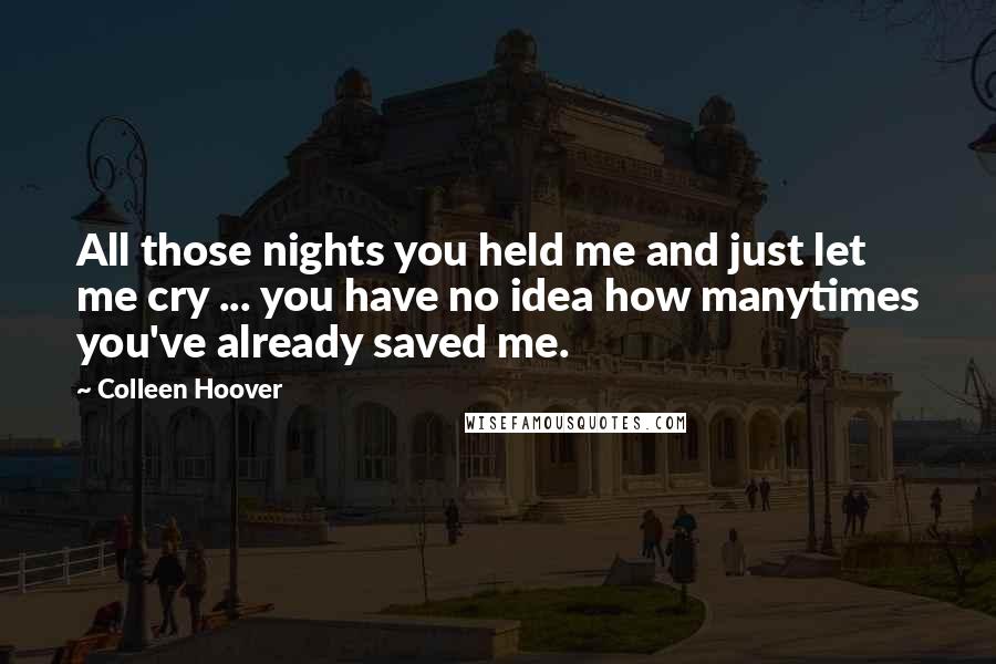 Colleen Hoover Quotes: All those nights you held me and just let me cry ... you have no idea how manytimes you've already saved me.