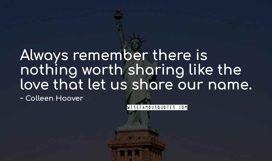 Colleen Hoover Quotes: Always remember there is nothing worth sharing like the love that let us share our name.