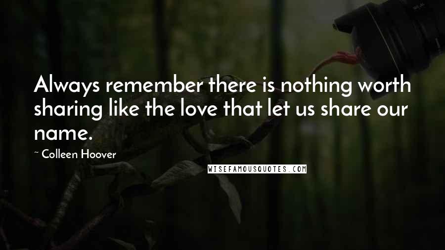 Colleen Hoover Quotes: Always remember there is nothing worth sharing like the love that let us share our name.