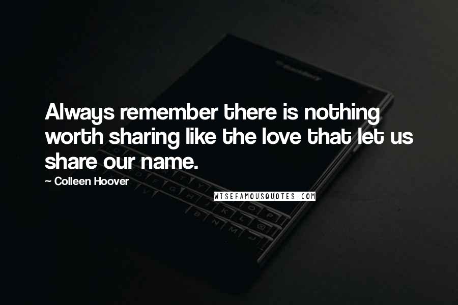 Colleen Hoover Quotes: Always remember there is nothing worth sharing like the love that let us share our name.