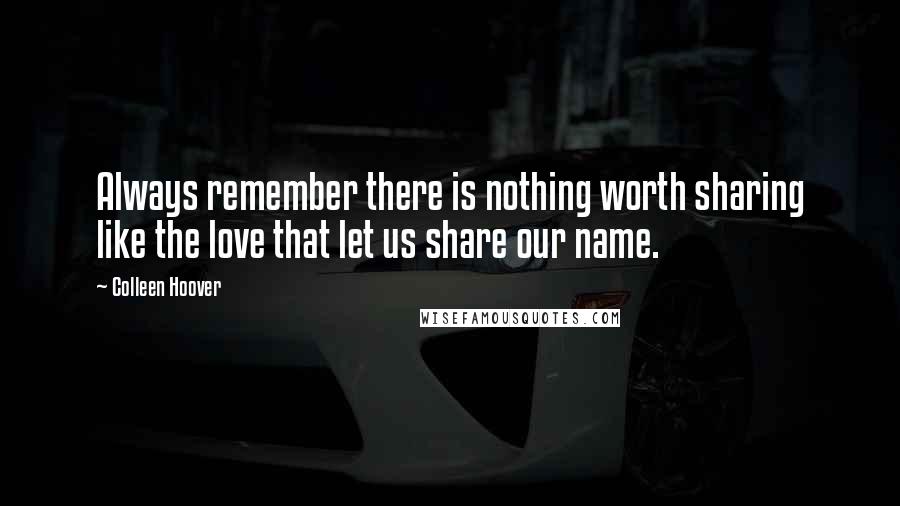 Colleen Hoover Quotes: Always remember there is nothing worth sharing like the love that let us share our name.