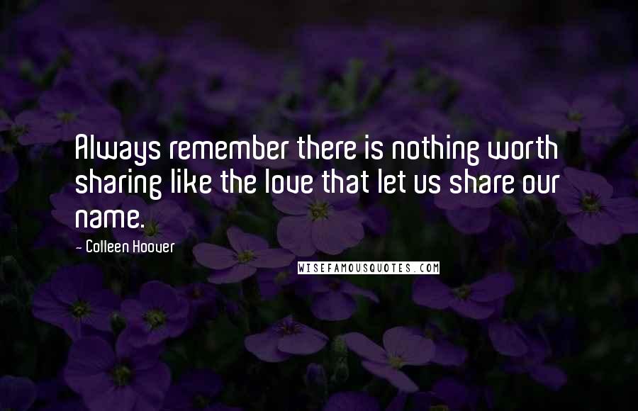 Colleen Hoover Quotes: Always remember there is nothing worth sharing like the love that let us share our name.