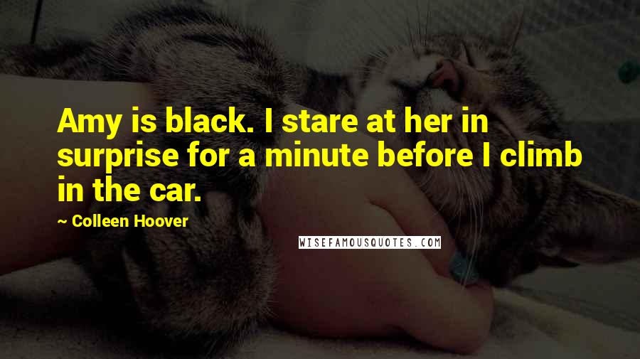 Colleen Hoover Quotes: Amy is black. I stare at her in surprise for a minute before I climb in the car.