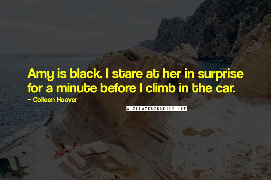 Colleen Hoover Quotes: Amy is black. I stare at her in surprise for a minute before I climb in the car.