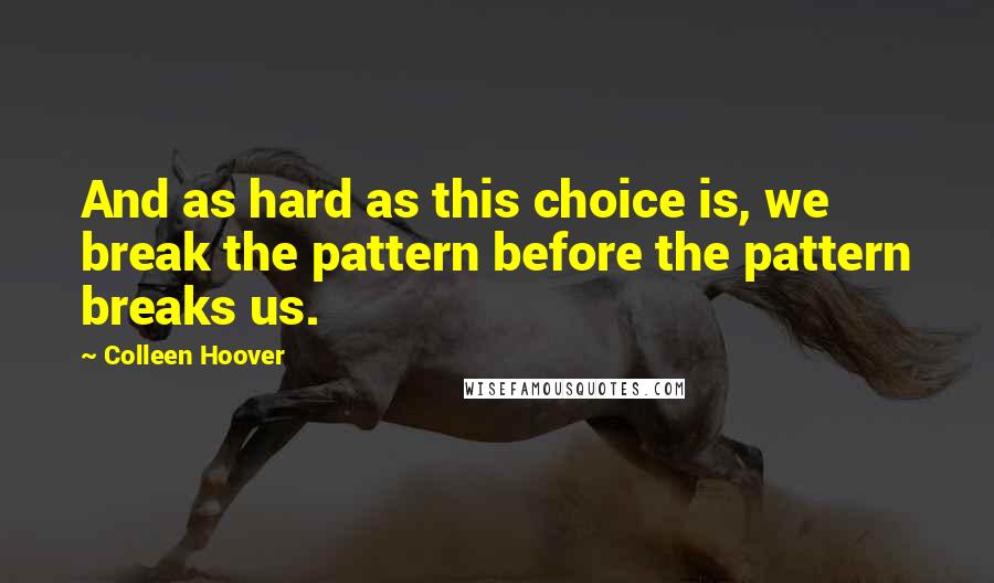 Colleen Hoover Quotes: And as hard as this choice is, we break the pattern before the pattern breaks us.
