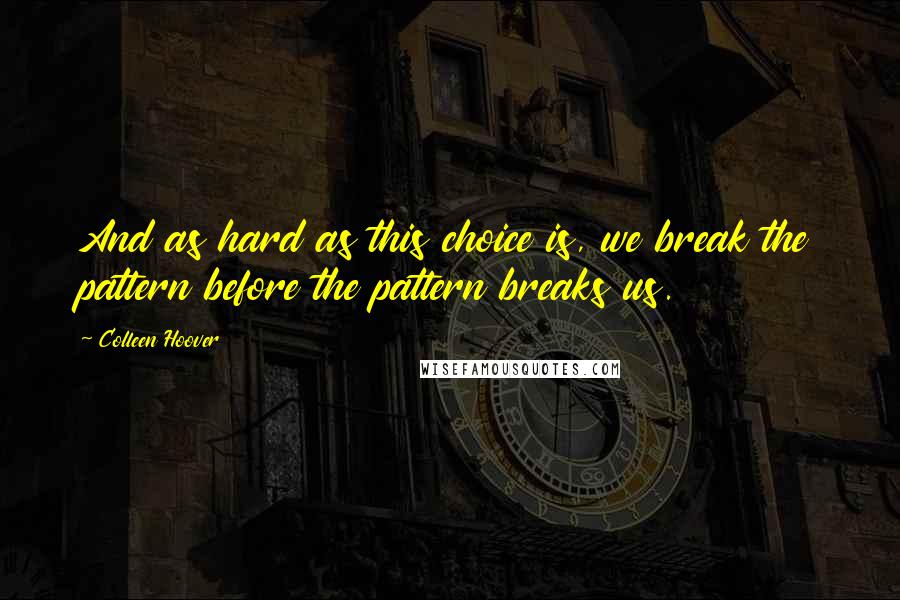 Colleen Hoover Quotes: And as hard as this choice is, we break the pattern before the pattern breaks us.
