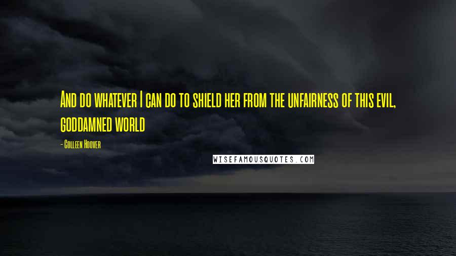 Colleen Hoover Quotes: And do whatever I can do to shield her from the unfairness of this evil, goddamned world