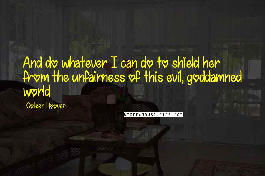 Colleen Hoover Quotes: And do whatever I can do to shield her from the unfairness of this evil, goddamned world