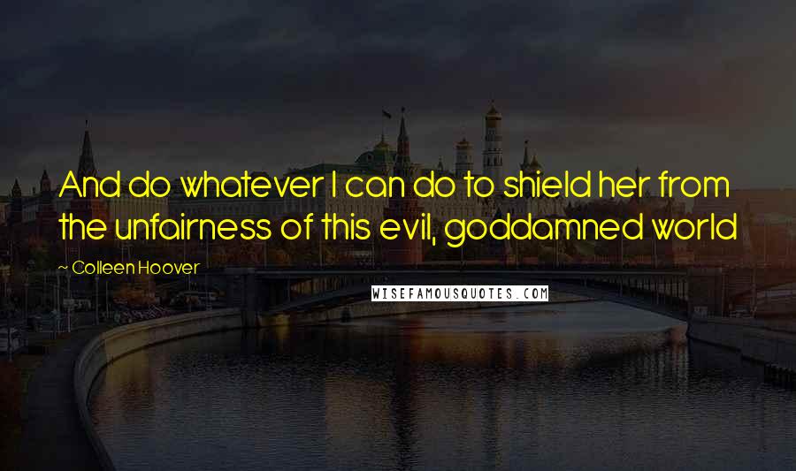 Colleen Hoover Quotes: And do whatever I can do to shield her from the unfairness of this evil, goddamned world