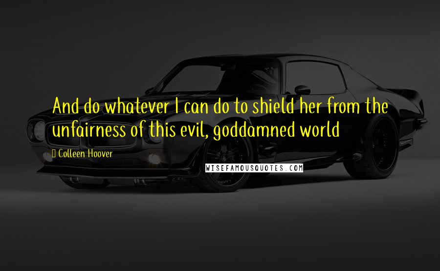 Colleen Hoover Quotes: And do whatever I can do to shield her from the unfairness of this evil, goddamned world